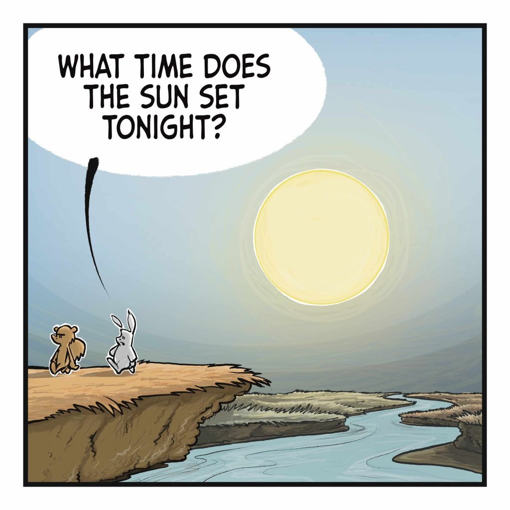 A rabbit and squirrel walk out of frame as the Sun is low in the sky. RABBIT (to squirrel): What time does the Sun set tonight?