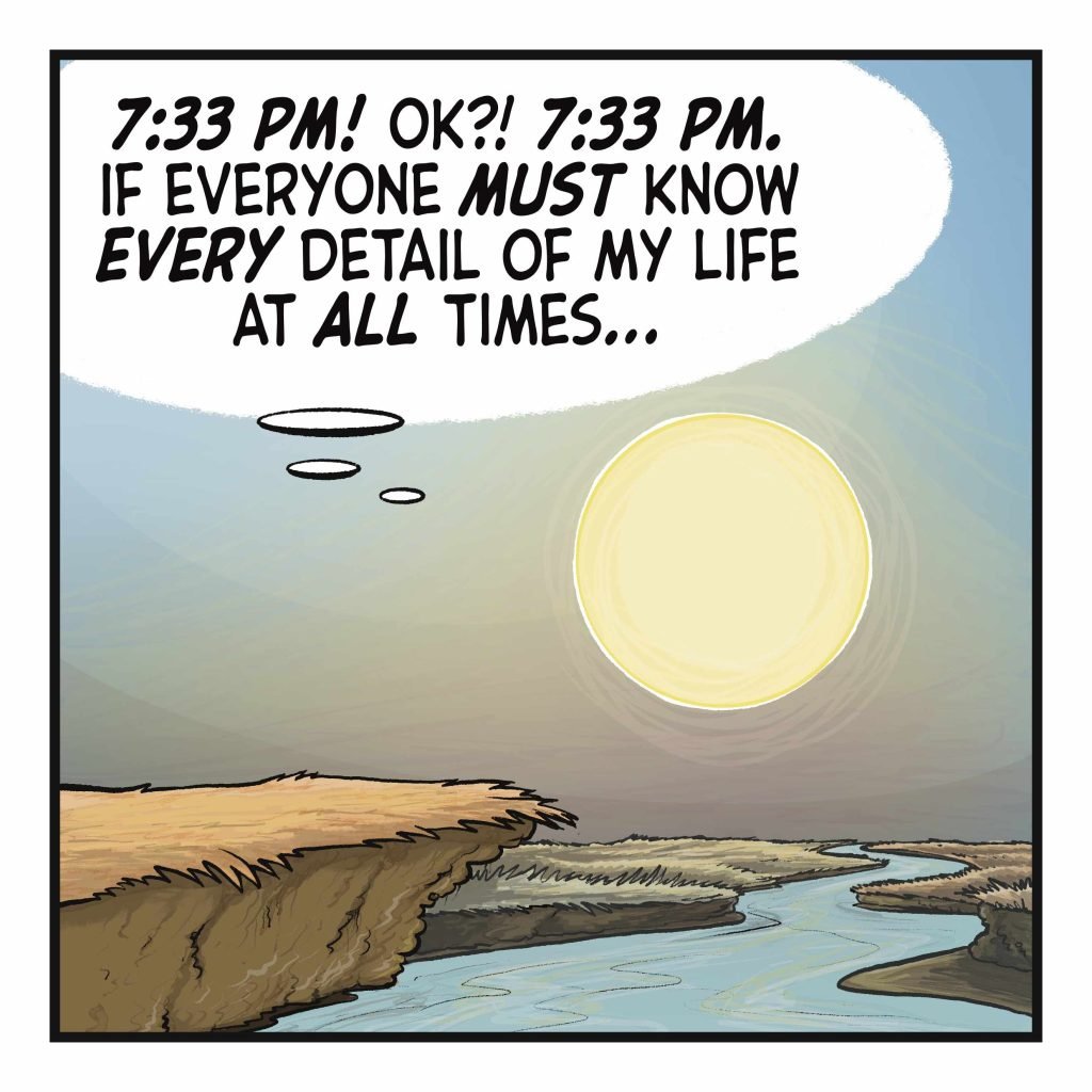 The rabbit and squirrel are gone, leaving only the Sun. THE SUN (thinking): 7:33 pm! OK?! 7:33 pm. If everyone MUST know EVERY detail of my life at ALL times...