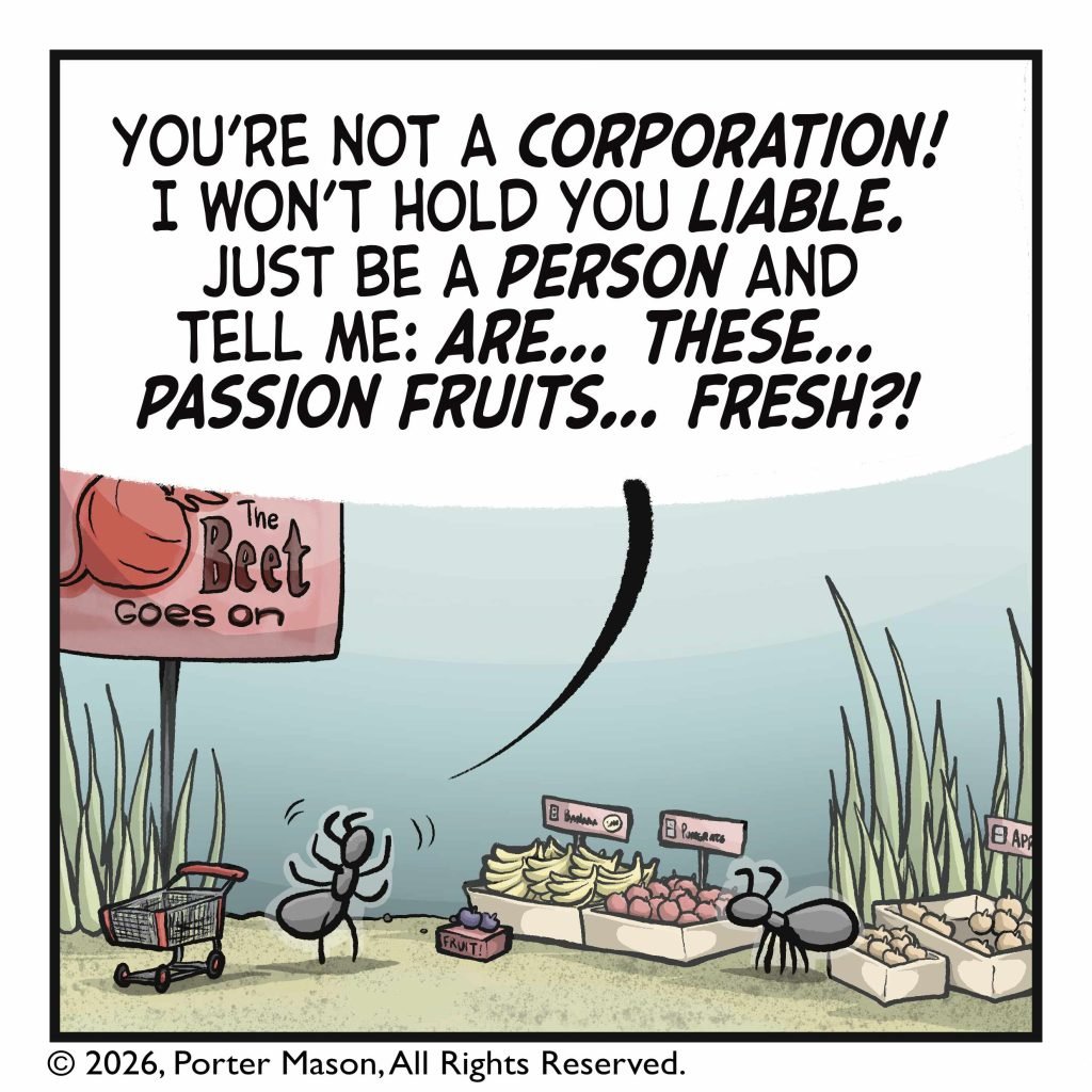 CUSTOMER: You're not a CORPORATION! I won't hold you LIABLE. Just be a PERSON and tell me: ARE... THESE... PASSION FRUITS... FRESH?!