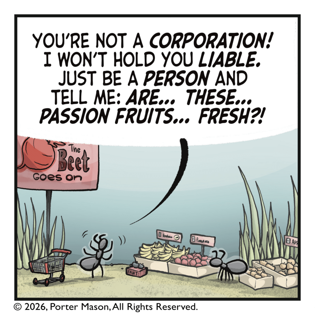 CUSTOMER: You're not a CORPORATION! I won't hold you LIABLE. Just be a PERSON and tell me: ARE... THESE... PASSION FRUITS... FRESH?!