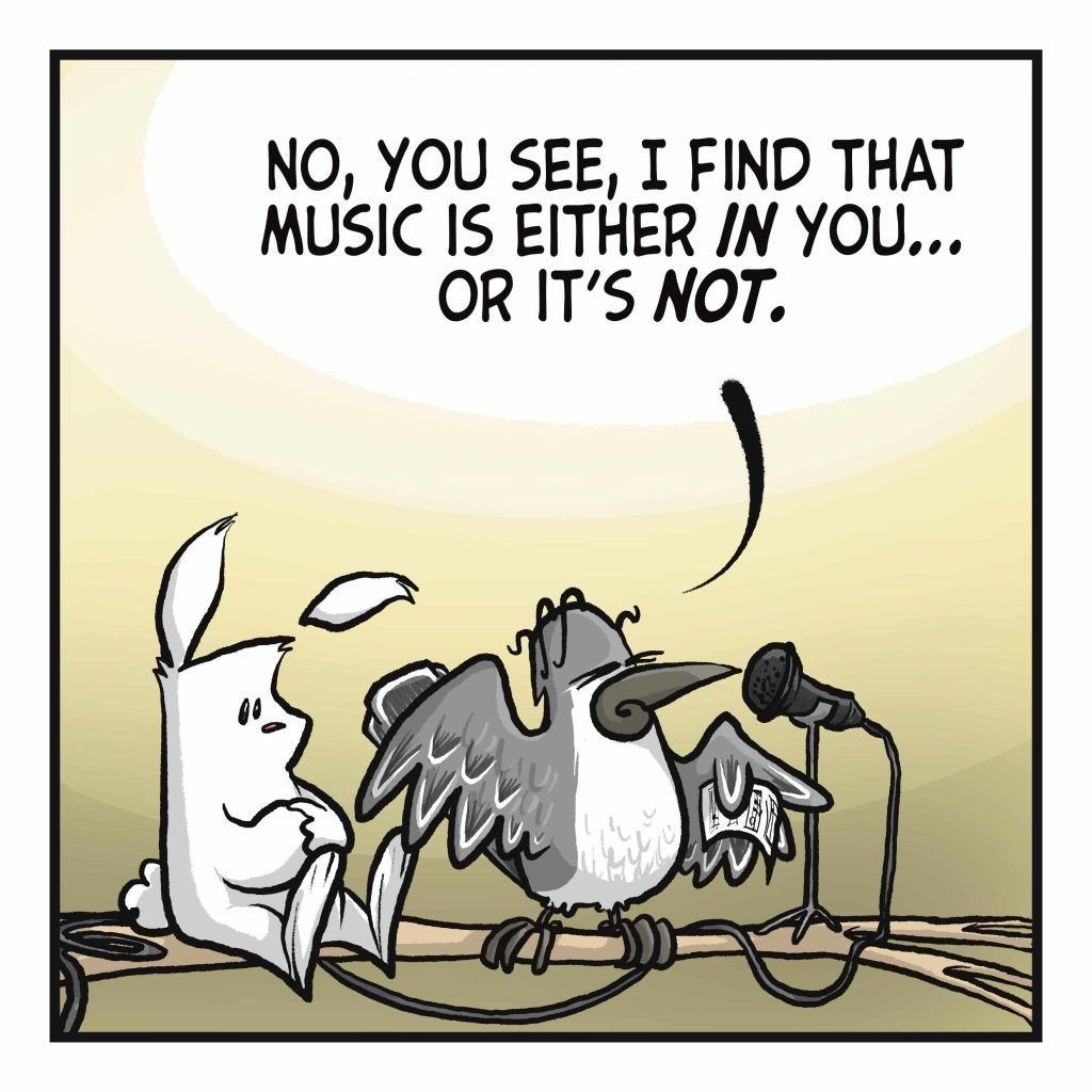 BIRD: No, you see, I find that music is either IN you... or it's NOT.