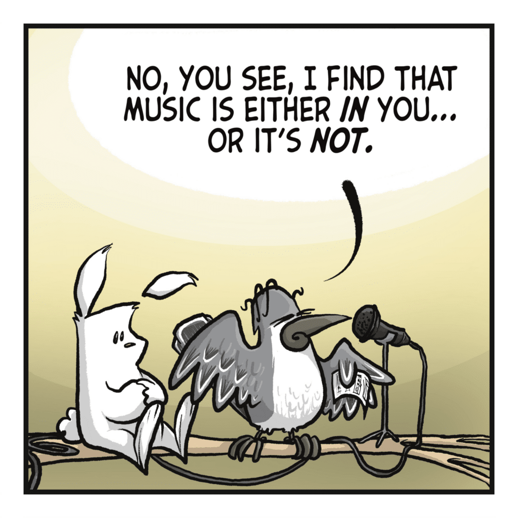 BIRD: No, you see, I find that music is either IN you... or it's NOT.