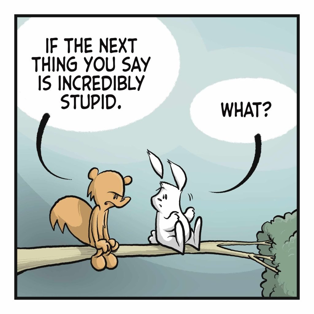 SQUIRREL: If the next thing you say is incredibly stupid. RABBIT: What?