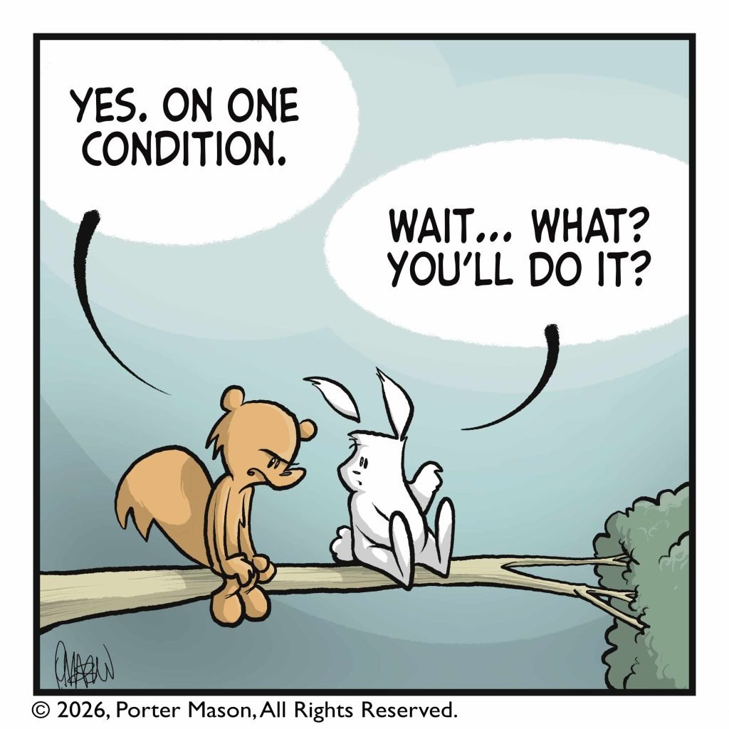 SQUIRREL: Yes, on one condition. RABBIT: Wait... what? You'll do it?