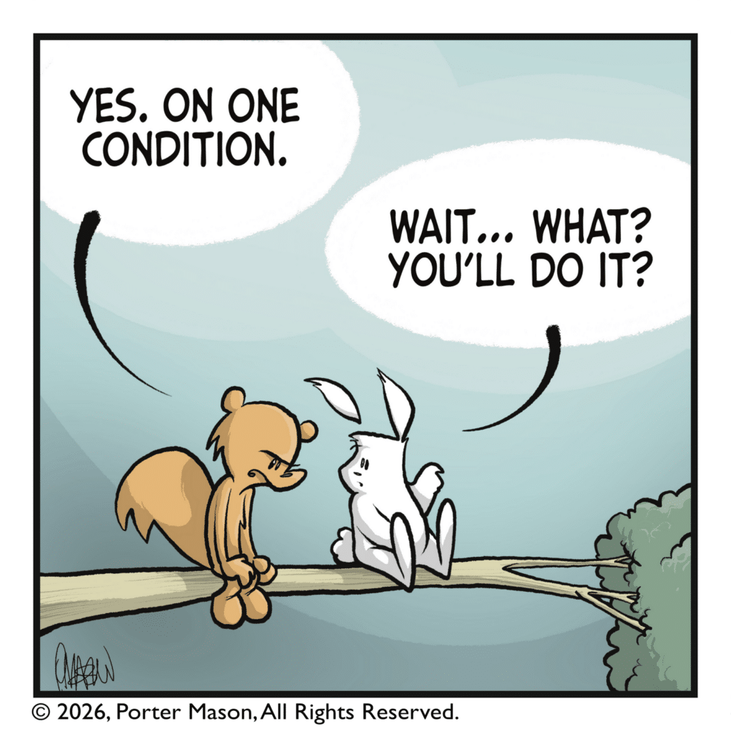 SQUIRREL: Yes, on one condition. RABBIT: Wait... what? You'll do it?