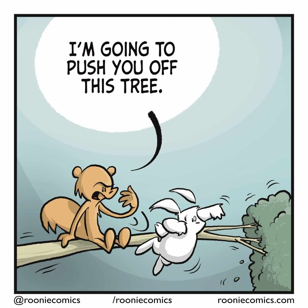 The squirrel pushes the rabbit off the tree. SQUIRREL: I'm going to push you off this tree.