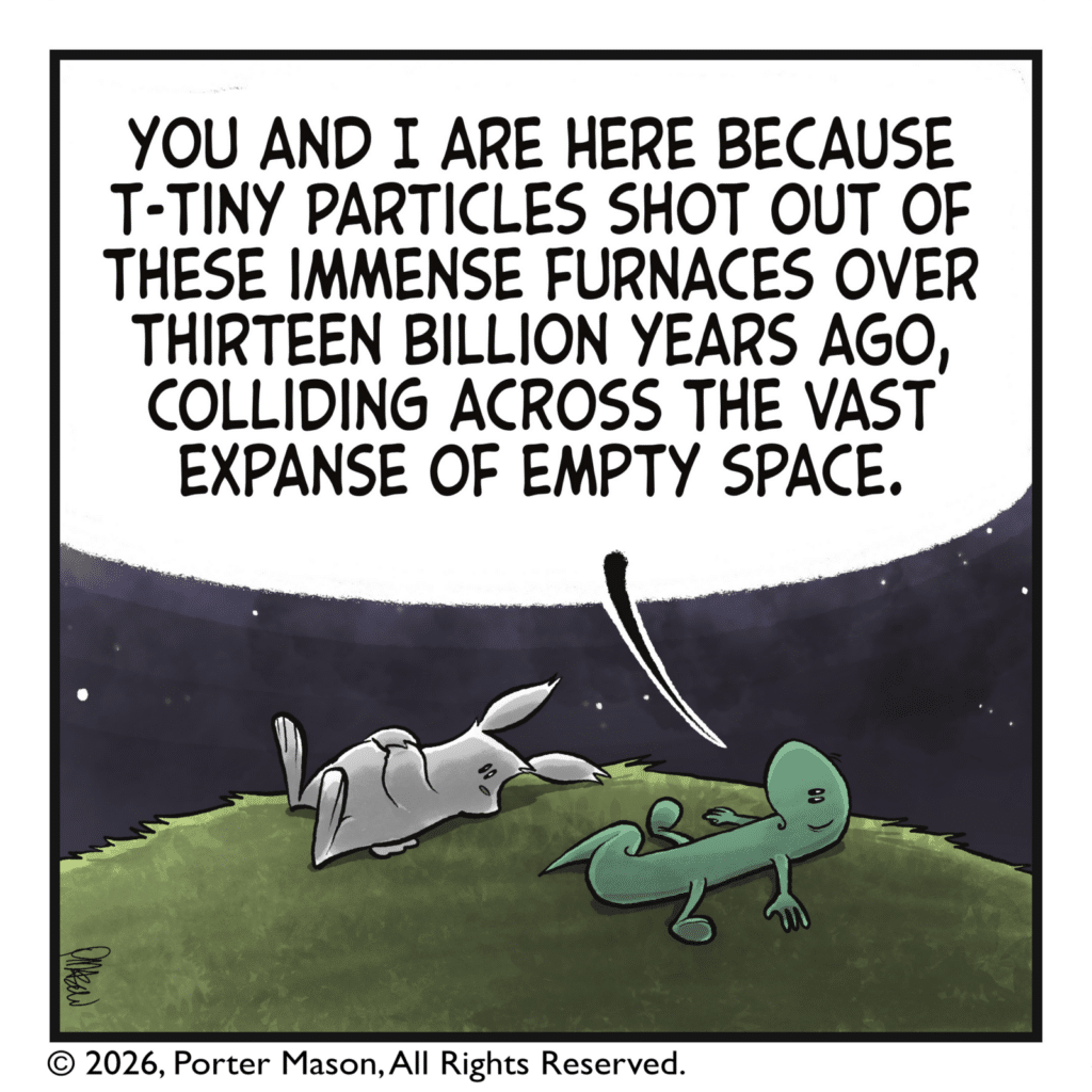 LIZARD: You and I are here because t- tiny particles shot out of these immense furnaces over thirteen billion years ago, colliding across the vast expanse of empty space.