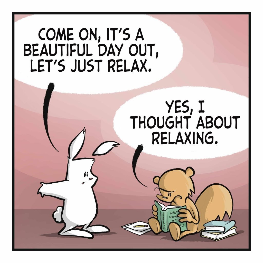 RABBIT: Come on, it's a beautiful day out, let's just relax. SQUIRREL: Yes, I thought about relaxing.