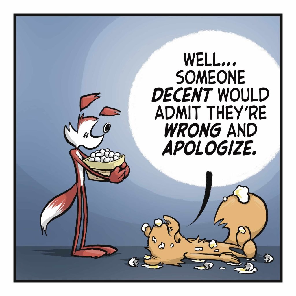SQUIRREL: Well... someone DECENT would admit they're WRONG and APOLOGIZE.