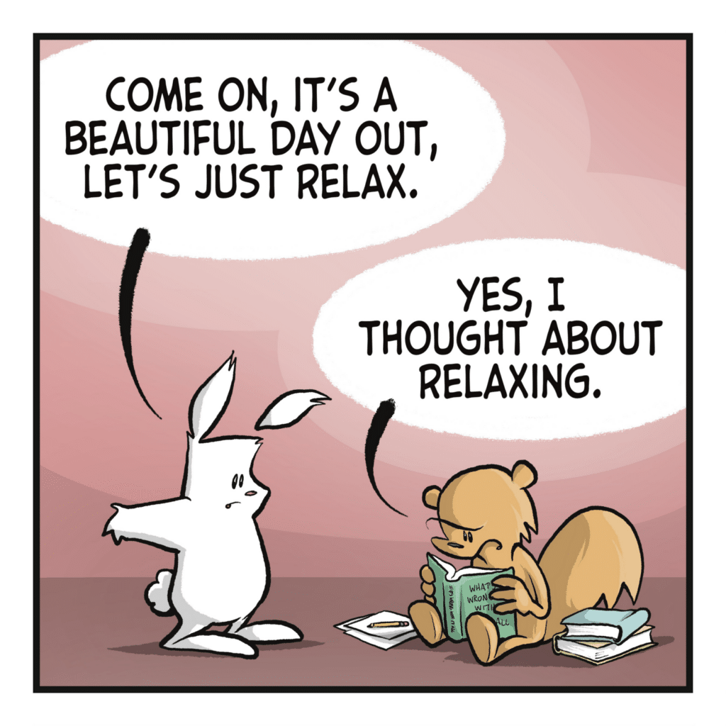 RABBIT: Come on, it's a beautiful day out, let's just relax. SQUIRREL: Yes, I thought about relaxing.