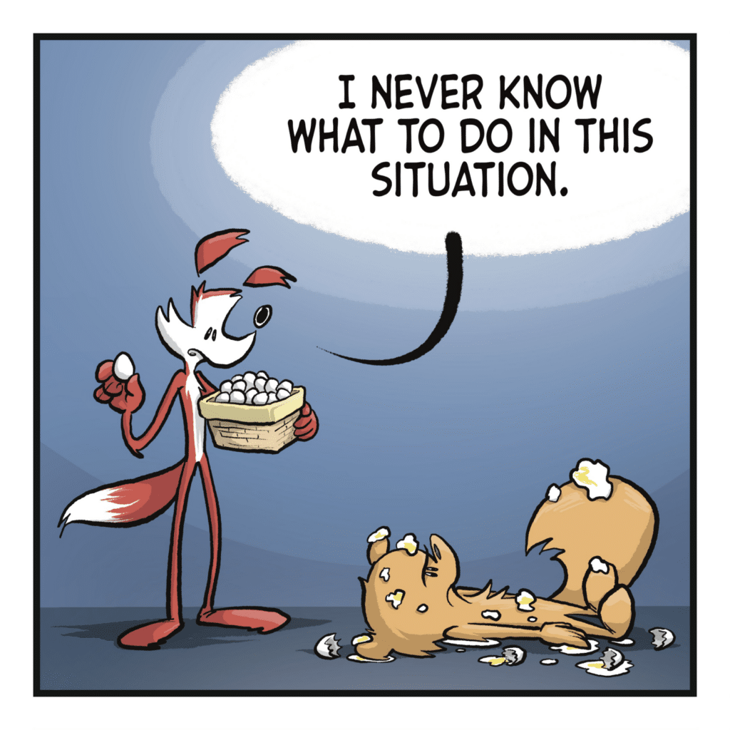 A squirrel lays on the ground, pummeled by eggs. A fox stands over him, holding a basket of eggs. FOX: I never know what to do in this situation.