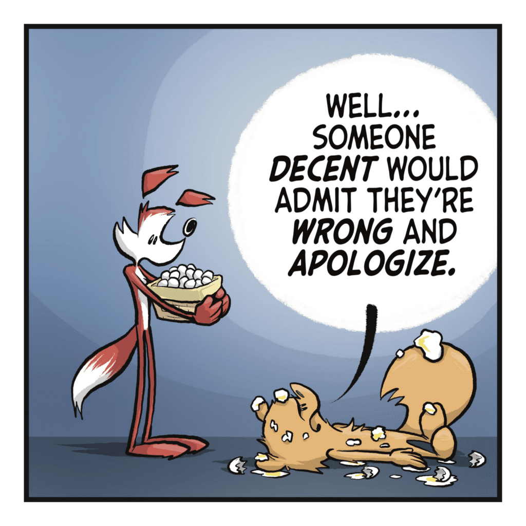 SQUIRREL: Well... someone DECENT would admit they're WRONG and APOLOGIZE.