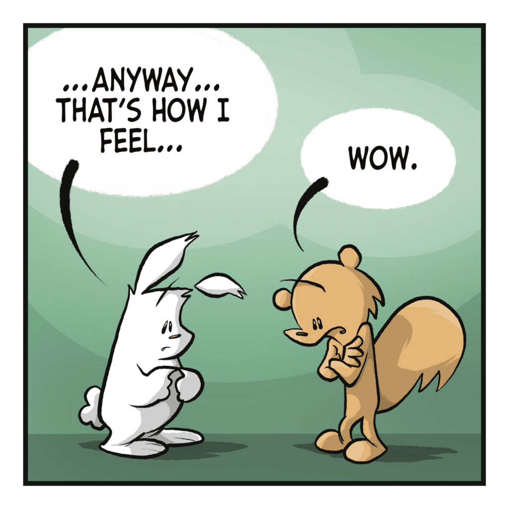 RABBIT: ...anyway... that's how I feel... SQUIRREL: Wow.