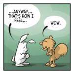 RABBIT: ...anyway... that's how I feel... SQUIRREL: Wow.