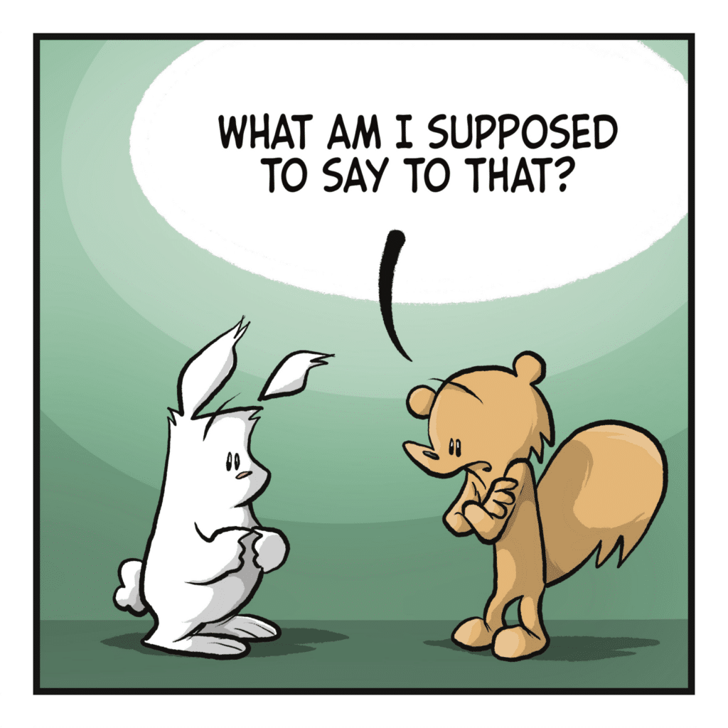 SQUIRREL: What am I supposed to say to that?