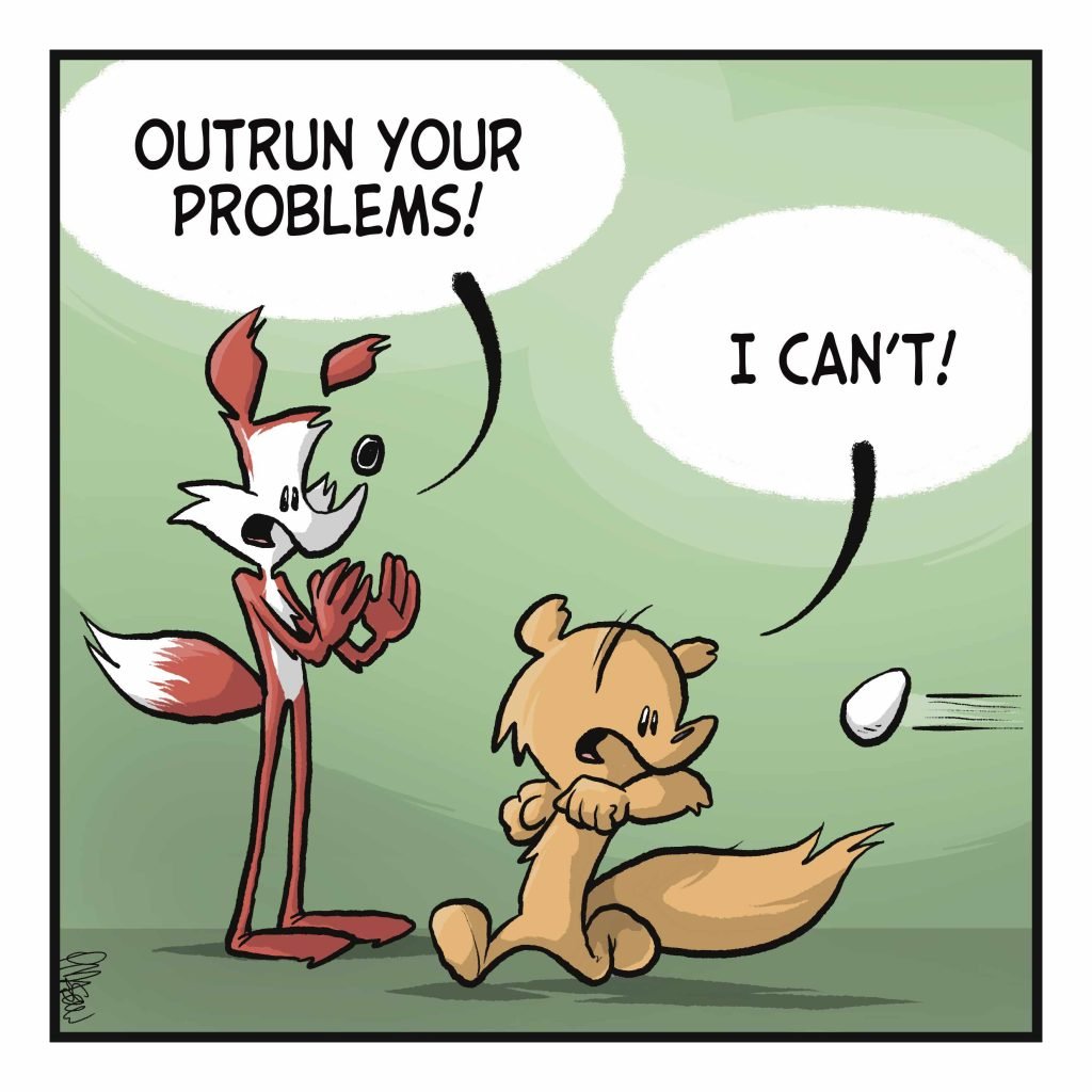 A fox watches a squirrel run from an egg. FOX: Outrun your problems! SQUIRREL: I can't!