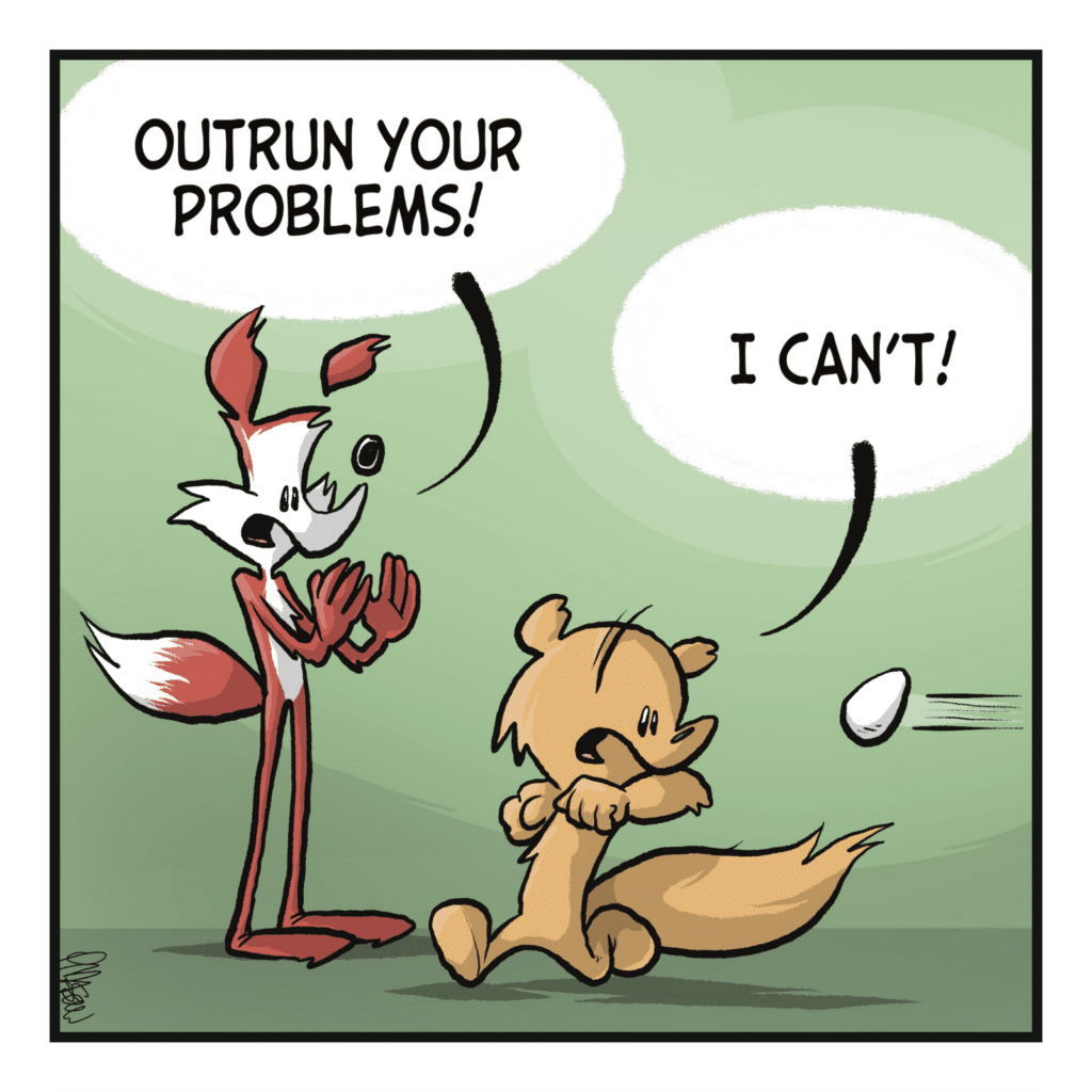 A fox watches a squirrel run from an egg. FOX: Outrun your problems! SQUIRREL: I can't!
