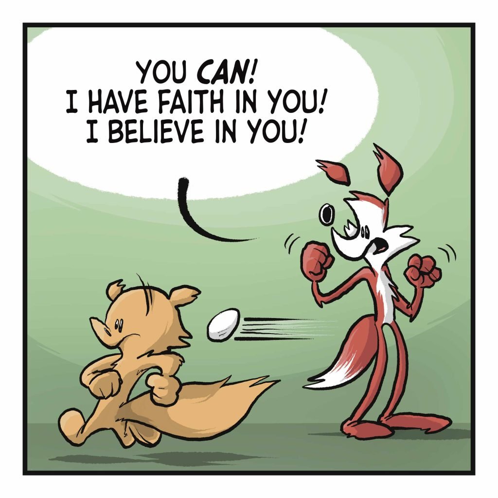 The squirrel keeps running, the egg is gaining on them. FOX: You CAN! I have faith in you! I believe in you!