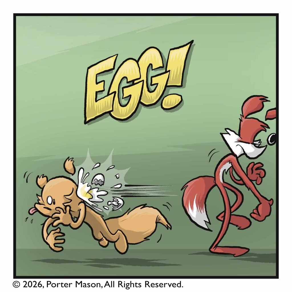 EGG! The egg knocks the squirrel over, and cracks open, making a huge mess.