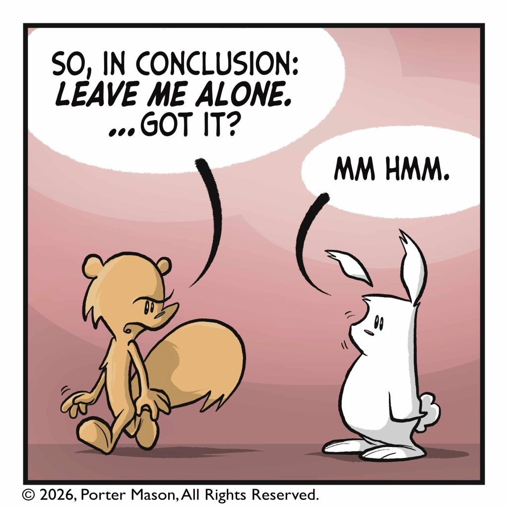 SQUIRREL: So, in conclusion: LEAVE ME ALONE. ...Got it? RABBIT: Mm hmm.