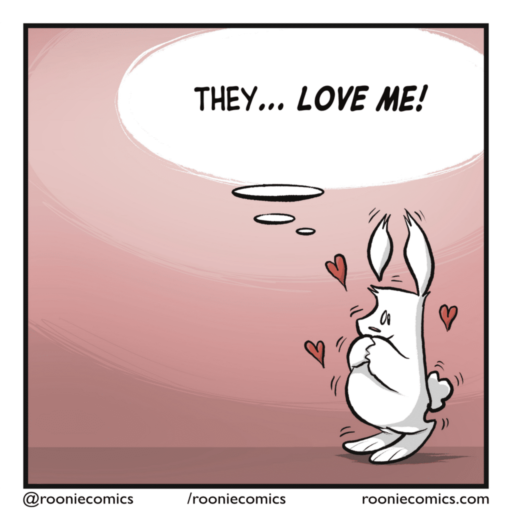 RABBIT: (thinking) They... LOVE ME!