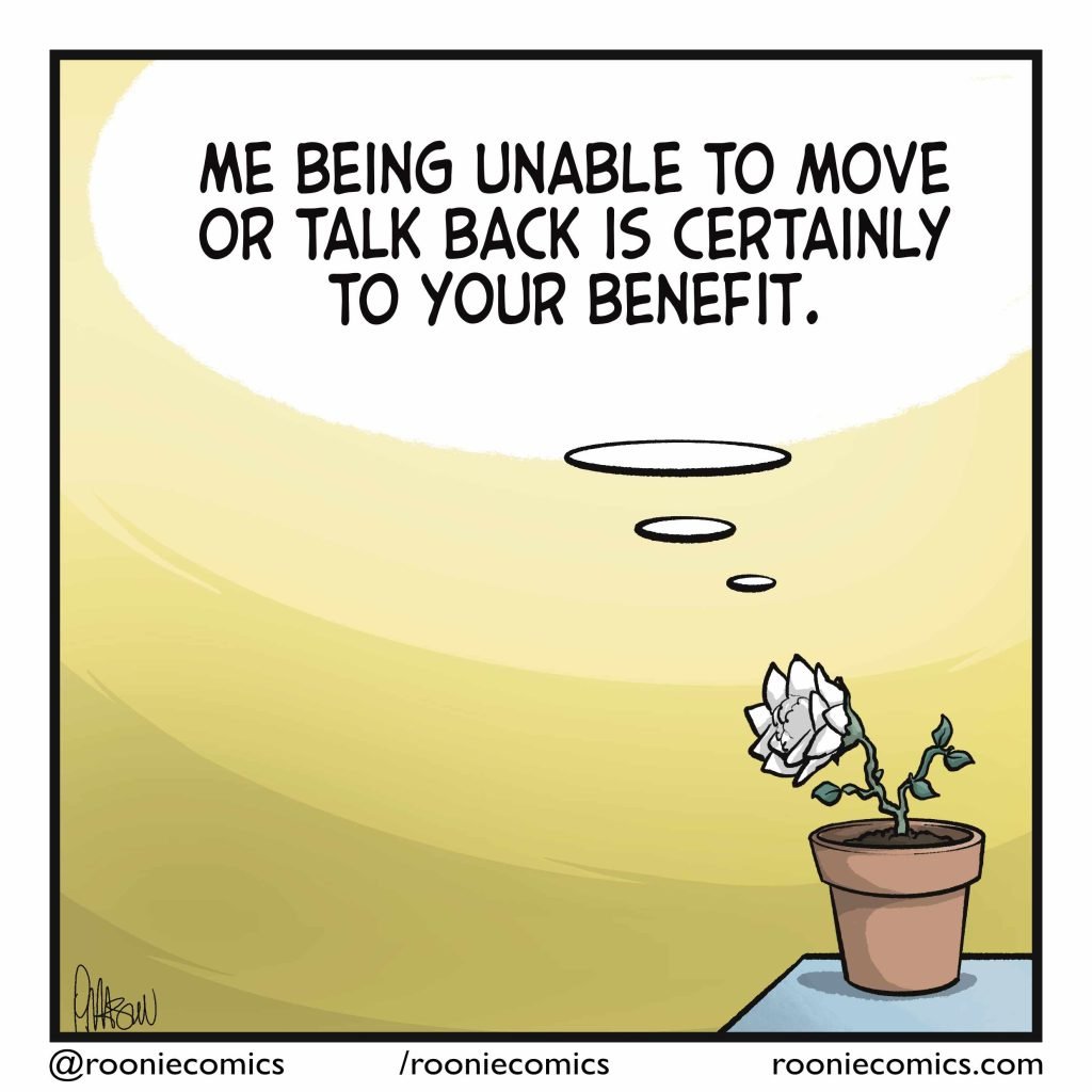 FLOWER: (thinking) Me being unable to move or talk back is certainly to your benefit.