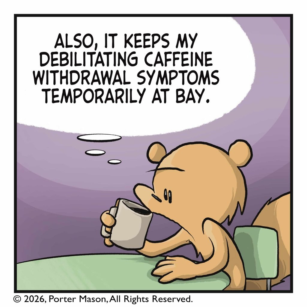 SQUIRREL: (thinking) Also, it keeps my debilitating caffeine withdrawal symptoms temporarily at bay.
