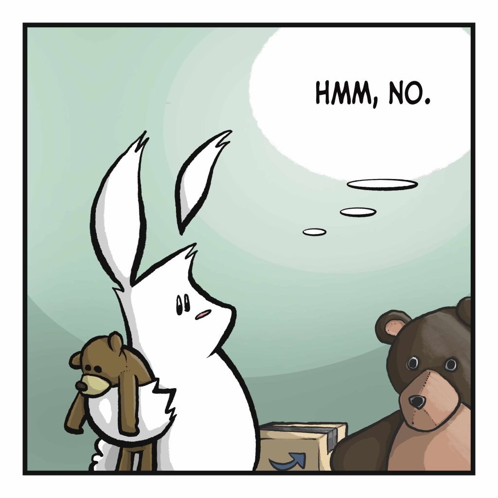 Surrounded by boxes and stuffed animals, the rabbit clutches a teddy bear. RABBIT: (thinking) Hmm, no.