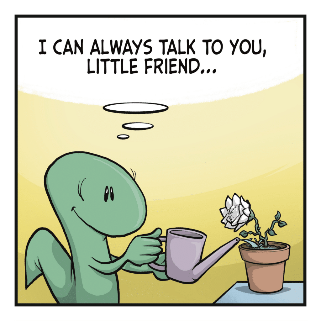 A lizard smiles lovingly while watering a flower. LIZARD: (thinking) I can always talk to you, little friend...