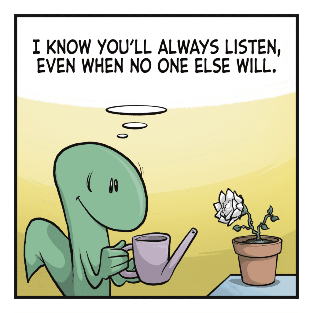 LIZARD: (thinking) I know you'll always listen, even when no one else will.