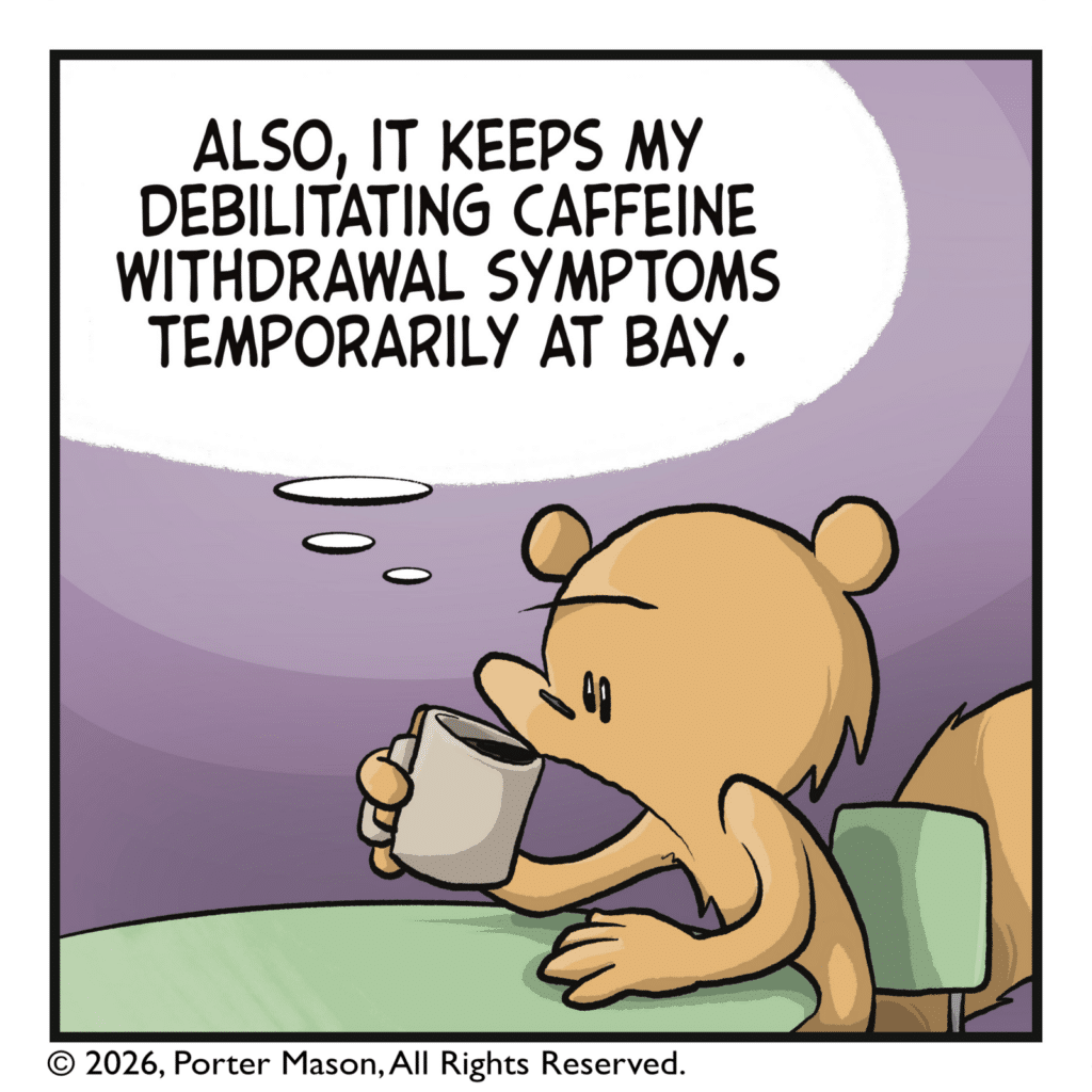 SQUIRREL: (thinking) Also, it keeps my debilitating caffeine withdrawal symptoms temporarily at bay.