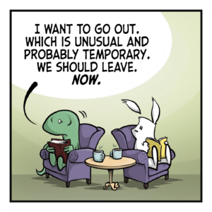A lizard and a rabbit sit reading in armchairs, mugs on a low table between them. LIZARD: I want to go out. Which is unusual and probably temporary. We should leave. NOW.