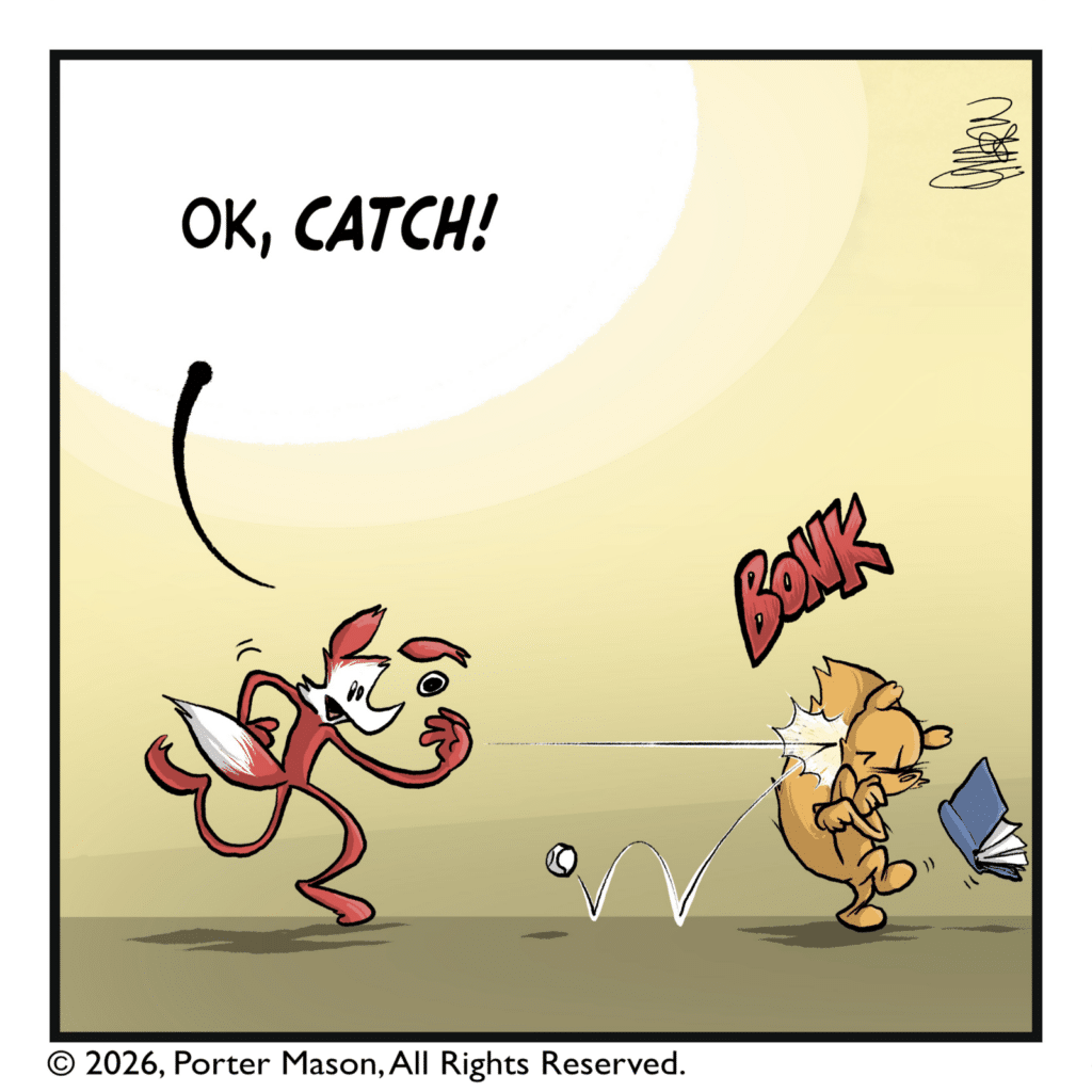 The fox throw the ball. FOX: OK, CATCH!